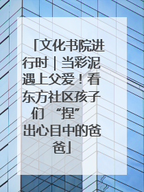 文化书院进行时｜当彩泥遇上父爱！看东方社区孩子们 “捏” 出心目中的爸爸